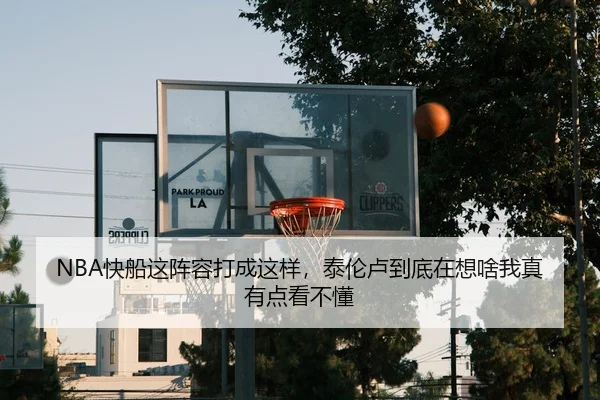 NBA快船这阵容打成这样，泰伦卢到底在想啥我真有点看不懂