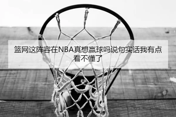 篮网这阵容在NBA真想赢球吗说句实话我有点看不懂了