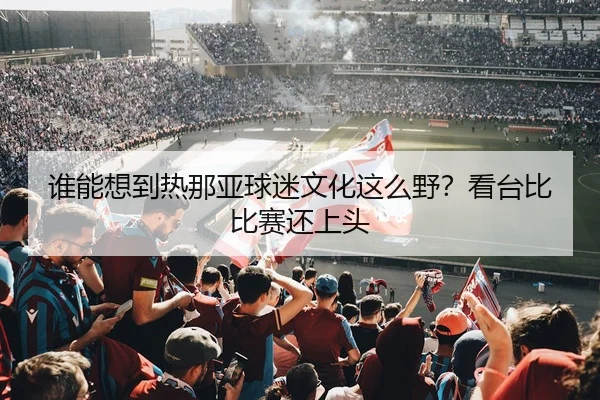 谁能想到热那亚球迷文化这么野？看台比比赛还上头