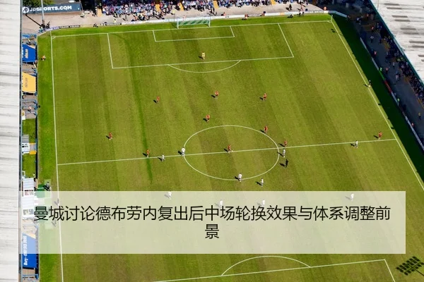 曼城讨论德布劳内复出后中场轮换效果与体系调整前景