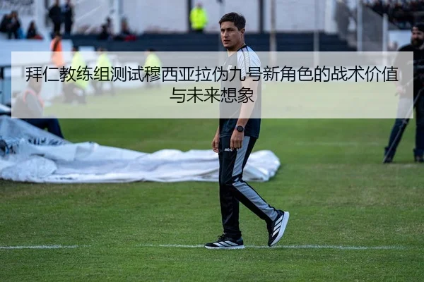 拜仁教练组测试穆西亚拉伪九号新角色的战术价值与未来想象