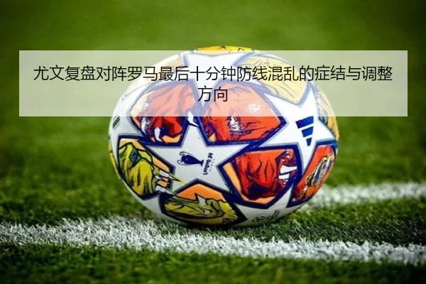 尤文复盘对阵罗马最后十分钟防线混乱的症结与调整方向