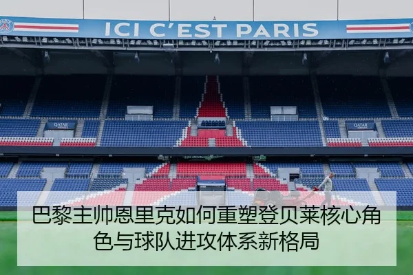 巴黎主帅恩里克如何重塑登贝莱核心角色与球队进攻体系新格局