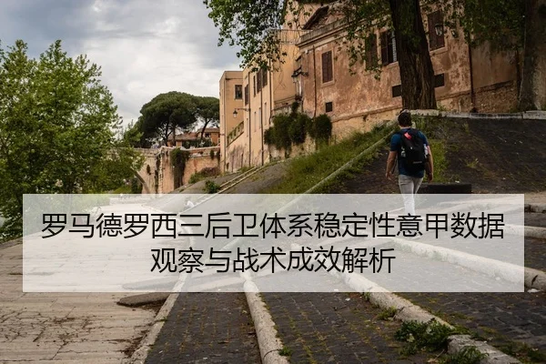 罗马德罗西三后卫体系稳定性意甲数据观察与战术成效解析