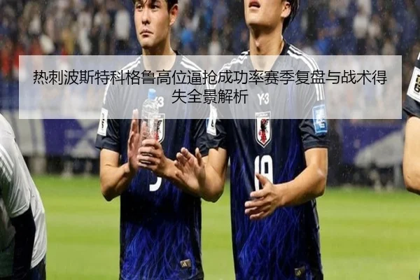 热刺波斯特科格鲁高位逼抢成功率赛季复盘与战术得失全景解析