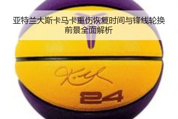 亚特兰大斯卡马卡重伤恢复时间与锋线轮换前景全面解析