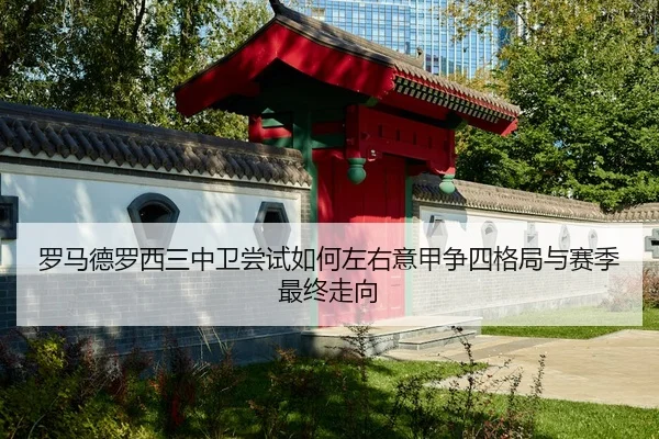 罗马德罗西三中卫尝试如何左右意甲争四格局与赛季最终走向