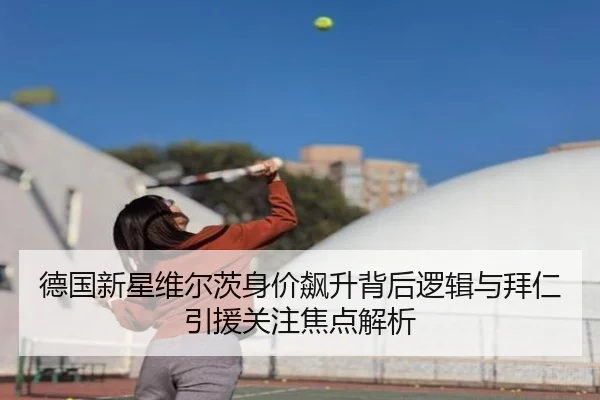 德国新星维尔茨身价飙升背后逻辑与拜仁引援关注焦点解析