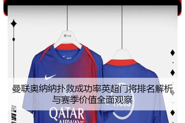 曼联奥纳纳扑救成功率英超门将排名解析与赛季价值全面观察