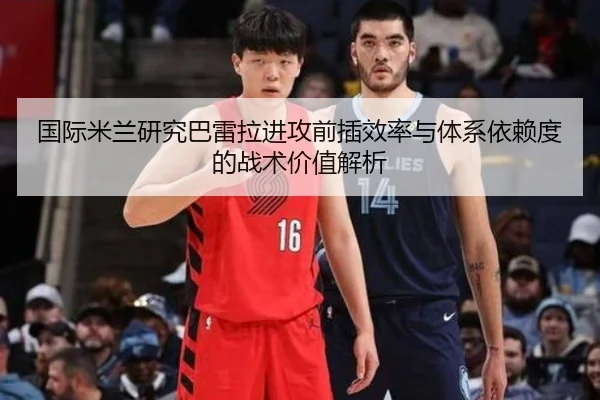 国际米兰研究巴雷拉进攻前插效率与体系依赖度的战术价值解析