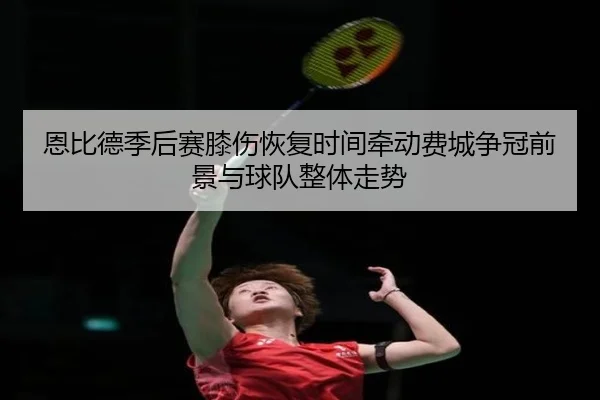 恩比德季后赛膝伤恢复时间牵动费城争冠前景与球队整体走势