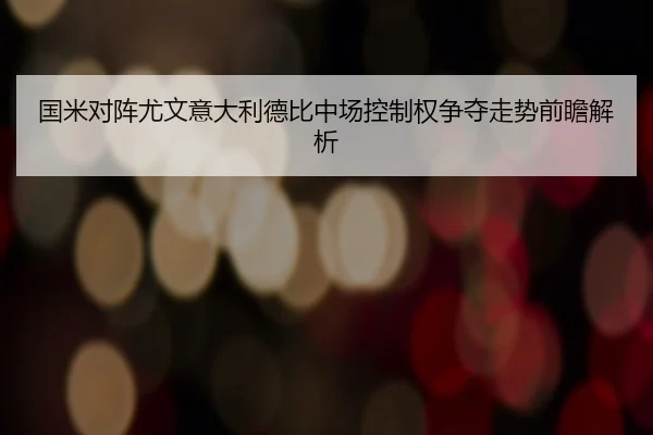 国米对阵尤文意大利德比中场控制权争夺走势前瞻解析