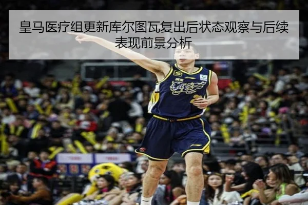 皇马医疗组更新库尔图瓦复出后状态观察与后续表现前景分析