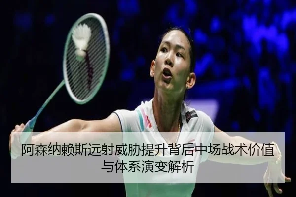 阿森纳赖斯远射威胁提升背后中场战术价值与体系演变解析