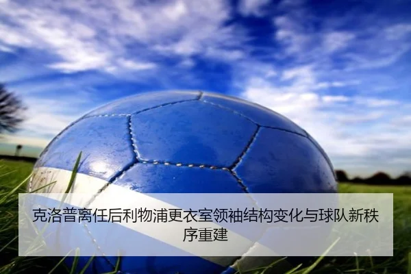 克洛普离任后利物浦更衣室领袖结构变化与球队新秩序重建