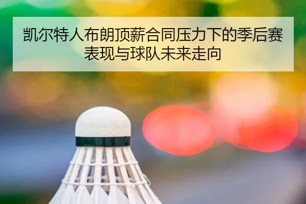 凯尔特人布朗顶薪合同压力下的季后赛表现与球队未来走向