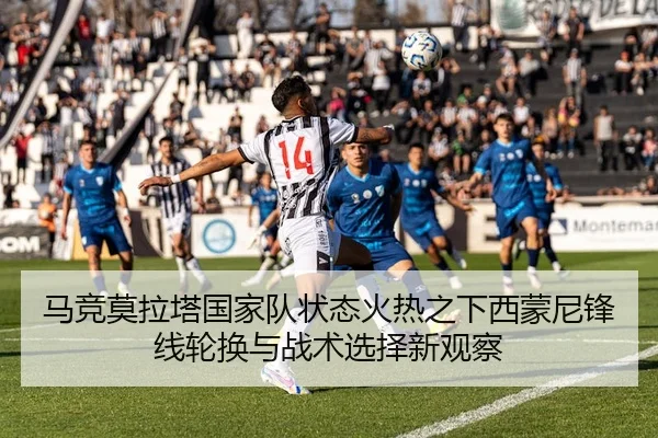 马竞莫拉塔国家队状态火热之下西蒙尼锋线轮换与战术选择新观察
