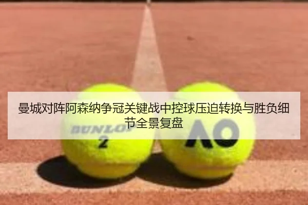 曼城对阵阿森纳争冠关键战中控球压迫转换与胜负细节全景复盘