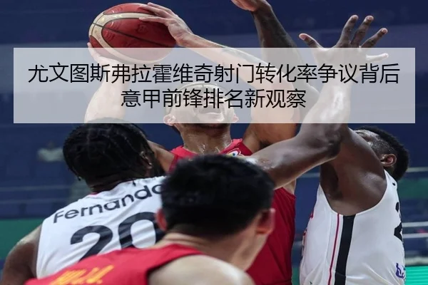 尤文图斯弗拉霍维奇射门转化率争议背后意甲前锋排名新观察