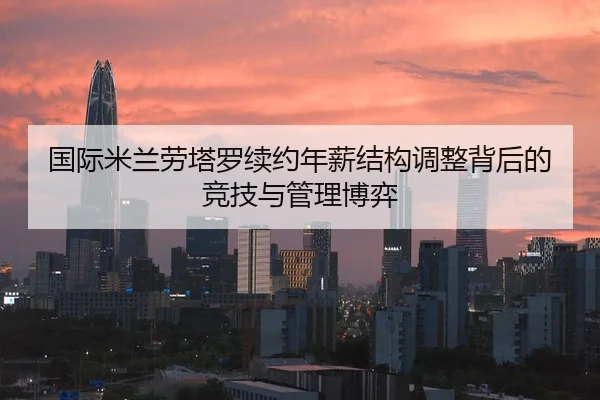 国际米兰劳塔罗续约年薪结构调整背后的竞技与管理博弈