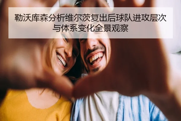 勒沃库森分析维尔茨复出后球队进攻层次与体系变化全景观察