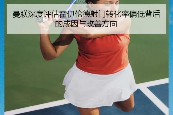 曼联深度评估霍伊伦德射门转化率偏低背后的成因与改善方向