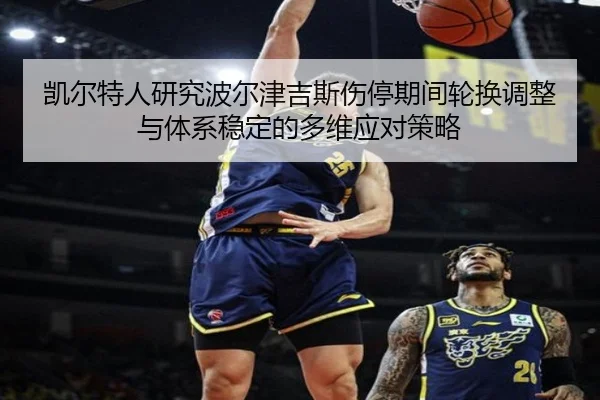 凯尔特人研究波尔津吉斯伤停期间轮换调整与体系稳定的多维应对策略