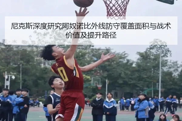 尼克斯深度研究阿奴诺比外线防守覆盖面积与战术价值及提升路径