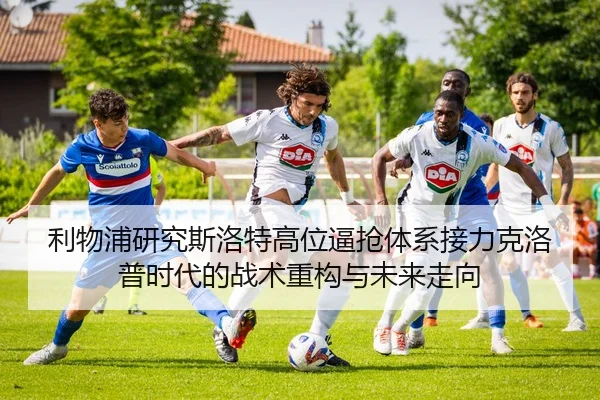 利物浦研究斯洛特高位逼抢体系接力克洛普时代的战术重构与未来走向