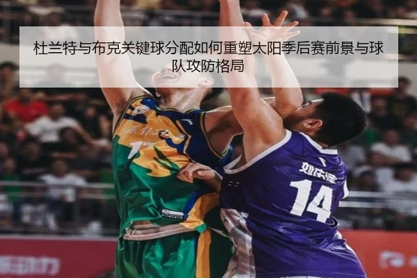 杜兰特与布克关键球分配如何重塑太阳季后赛前景与球队攻防格局