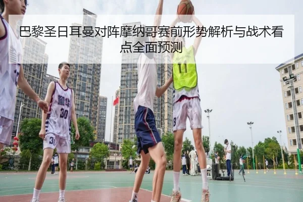巴黎圣日耳曼对阵摩纳哥赛前形势解析与战术看点全面预测