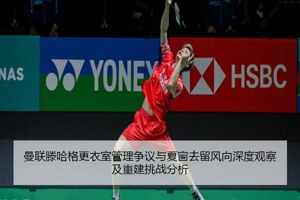 曼联滕哈格更衣室管理争议与夏窗去留风向深度观察及重建挑战分析