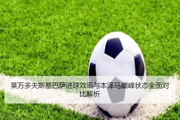 莱万多夫斯基巴萨进球效率与本泽马巅峰状态全面对比解析