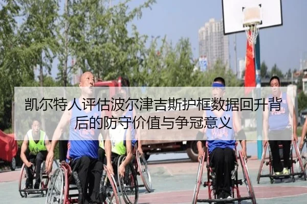 凯尔特人评估波尔津吉斯护框数据回升背后的防守价值与争冠意义