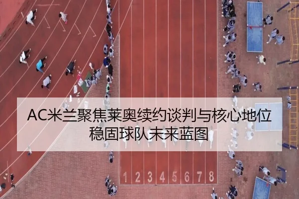 AC米兰聚焦莱奥续约谈判与核心地位稳固球队未来蓝图