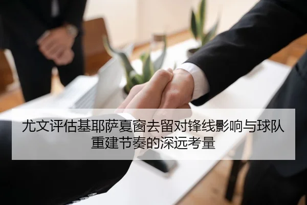 尤文评估基耶萨夏窗去留对锋线影响与球队重建节奏的深远考量