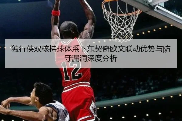 独行侠双核持球体系下东契奇欧文联动优势与防守漏洞深度分析