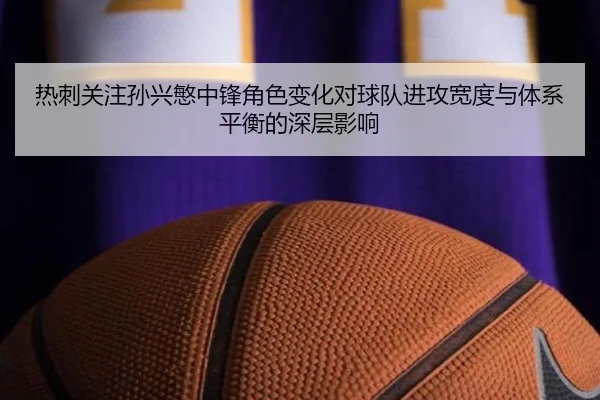 热刺关注孙兴慜中锋角色变化对球队进攻宽度与体系平衡的深层影响