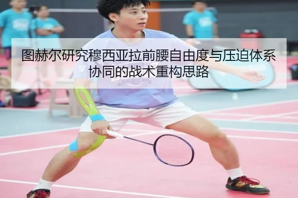 图赫尔研究穆西亚拉前腰自由度与压迫体系协同的战术重构思路