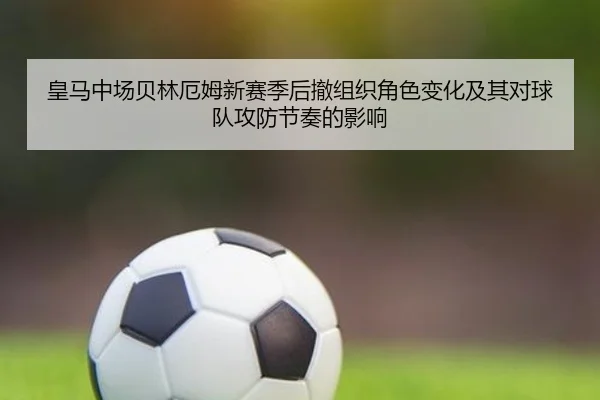 皇马中场贝林厄姆新赛季后撤组织角色变化及其对球队攻防节奏的影响