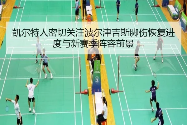 凯尔特人密切关注波尔津吉斯脚伤恢复进度与新赛季阵容前景