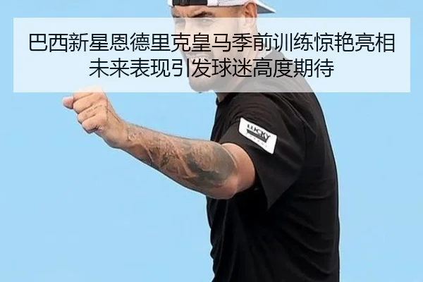 巴西新星恩德里克皇马季前训练惊艳亮相未来表现引发球迷高度期待