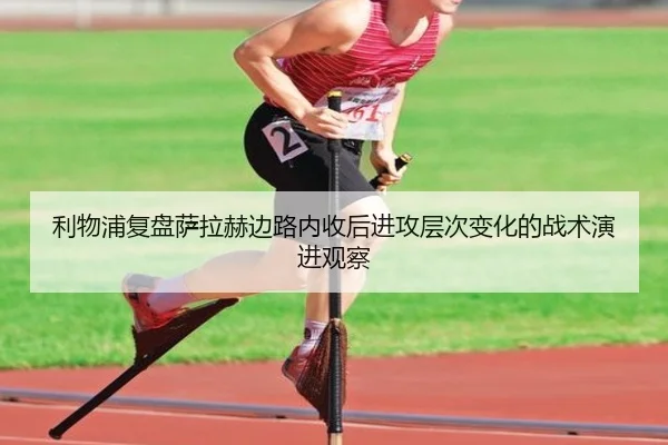 利物浦复盘萨拉赫边路内收后进攻层次变化的战术演进观察