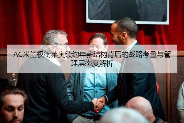 AC米兰权衡莱奥续约年薪结构背后的战略考量与管理层态度解析