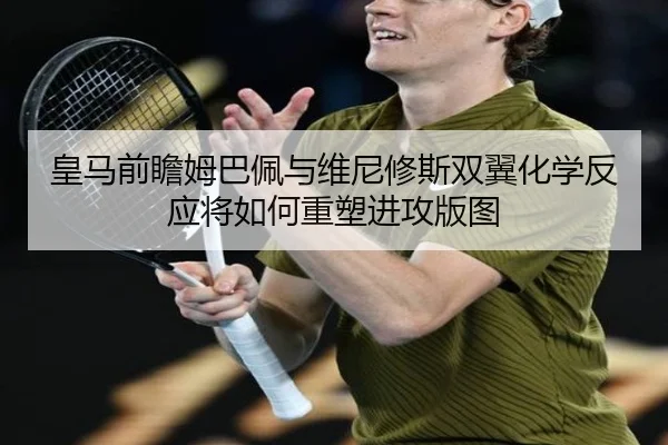 皇马前瞻姆巴佩与维尼修斯双翼化学反应将如何重塑进攻版图
