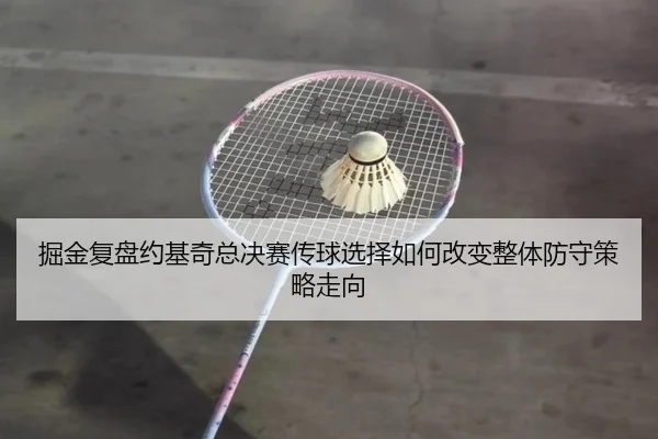 掘金复盘约基奇总决赛传球选择如何改变整体防守策略走向