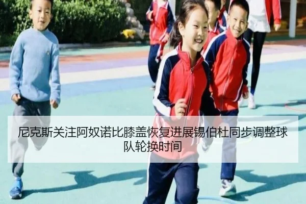 尼克斯关注阿奴诺比膝盖恢复进展锡伯杜同步调整球队轮换时间