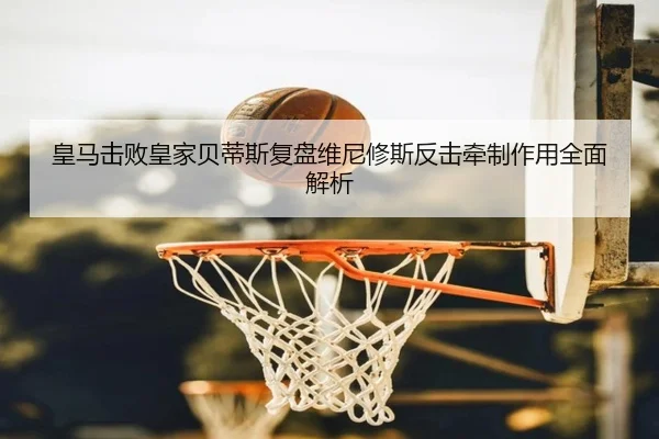 皇马击败皇家贝蒂斯复盘维尼修斯反击牵制作用全面解析