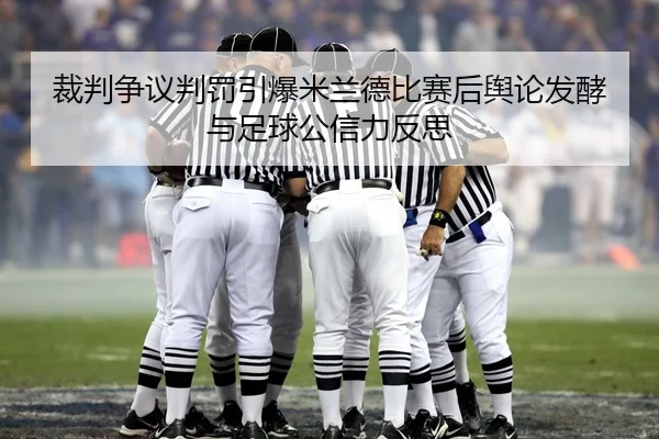 裁判争议判罚引爆米兰德比赛后舆论发酵与足球公信力反思