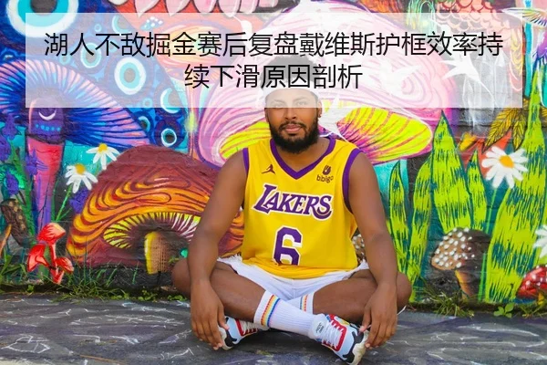 湖人不敌掘金赛后复盘戴维斯护框效率持续下滑原因剖析
